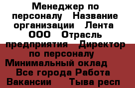 Менеджер по персоналу › Название организации ­ Лента, ООО › Отрасль предприятия ­ Директор по персоналу › Минимальный оклад ­ 1 - Все города Работа » Вакансии   . Тыва респ.